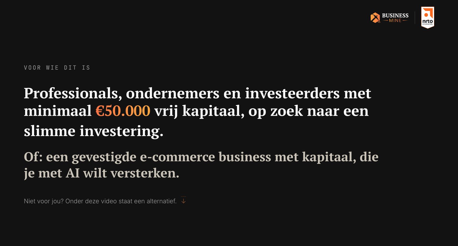 Voor wie dit is. Professionals, ondernemers en investeerders met minimaal €50.000 vrij kapitaal, op zoek naar een slimme investering. Of: een gevestigde e-commerce business met kapitaal, die je met AI wilt versterken. Niet voor jou? Onder deze video staat een alternatief.